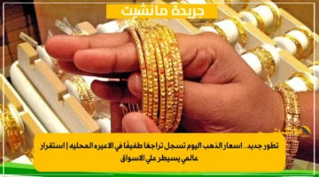 تطور جديد.. أسعار الذهب اليوم تسجل تراجعًا طفيفًا في الأعيرة المحلية استقرار عالمي يسيطر على الأسواق 1